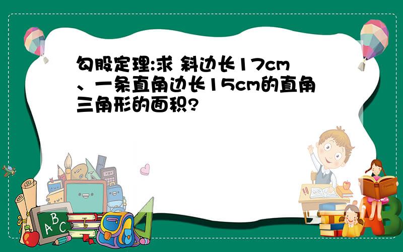 勾股定理:求 斜边长17cm、一条直角边长15cm的直角三角形的面积?