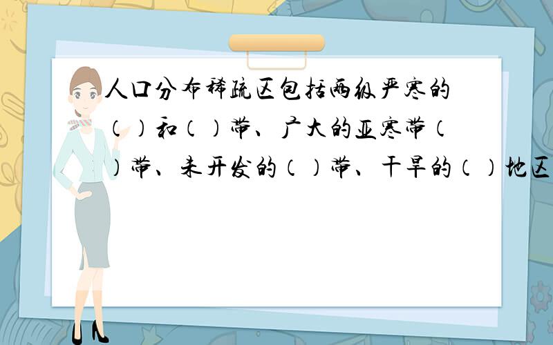 人口分布稀疏区包括两级严寒的（）和（）带、广大的亚寒带（）带、未开发的（）带、干旱的（）地区,以及地势高峻的（）和（）,