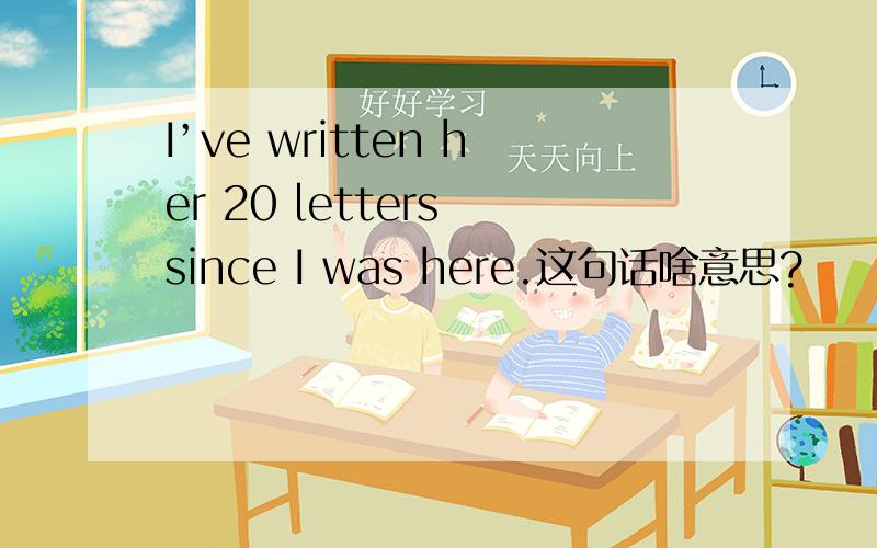 I’ve written her 20 letters since I was here.这句话啥意思?