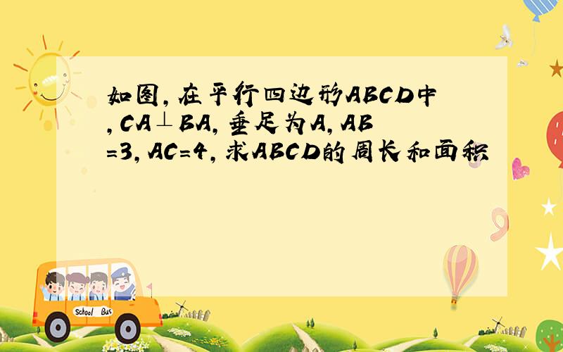 如图,在平行四边形ABCD中,CA⊥BA,垂足为A,AB=3,AC=4,求ABCD的周长和面积