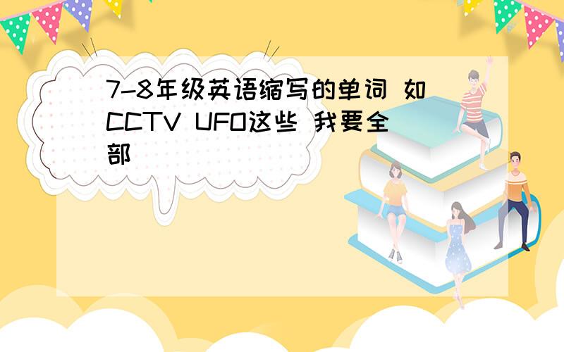 7-8年级英语缩写的单词 如CCTV UFO这些 我要全部