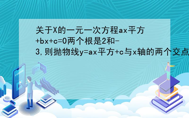 关于X的一元一次方程ax平方+bx+c=0两个根是2和-3,则抛物线y=ax平方+c与x轴的两个交点坐标是