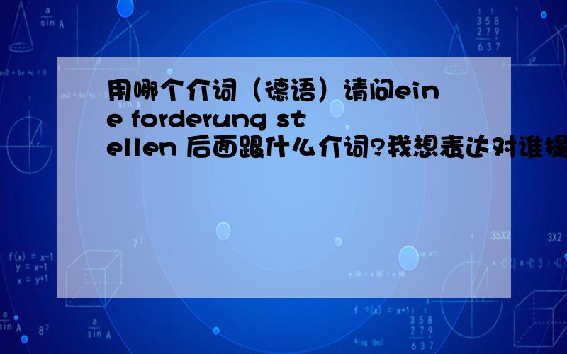 用哪个介词（德语）请问eine forderung stellen 后面跟什么介词?我想表达对谁提出要求这个意思.