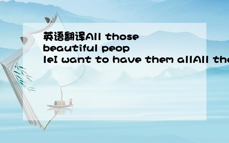 英语翻译All those beautiful peopleI want to have them allAll tho