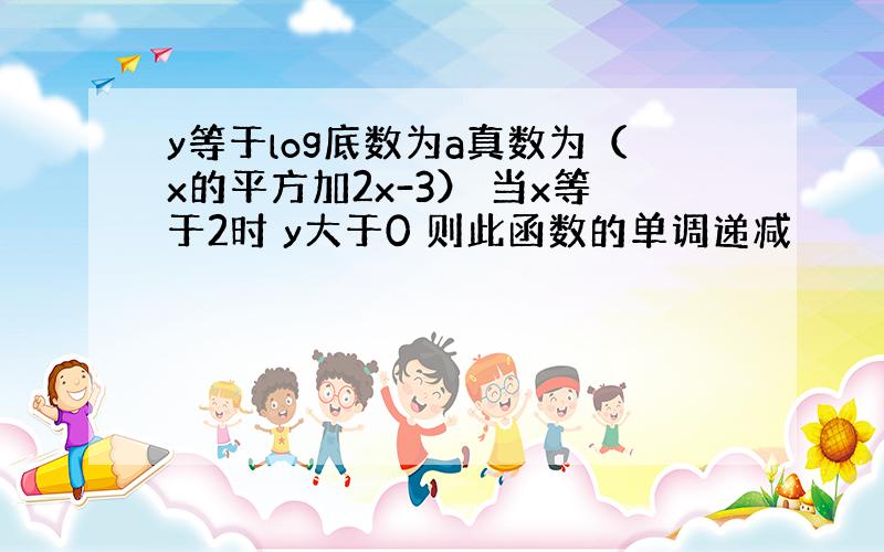 y等于log底数为a真数为（x的平方加2x-3） 当x等于2时 y大于0 则此函数的单调递减