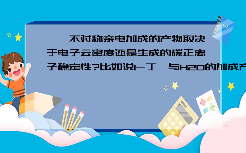 烯烃不对称亲电加成的产物取决于电子云密度还是生成的碳正离子稳定性?比如说1-丁烯与H2O的加成产物是什么