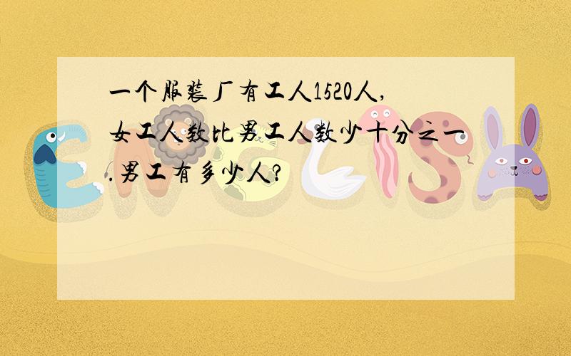 一个服装厂有工人1520人,女工人数比男工人数少十分之一.男工有多少人?