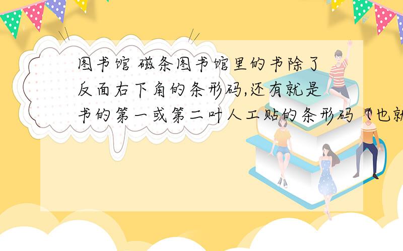 图书馆 磁条图书馆里的书除了反面右下角的条形码,还有就是书的第一或第二叶人工贴的条形码（也就是如果你要借的话,工作人员会