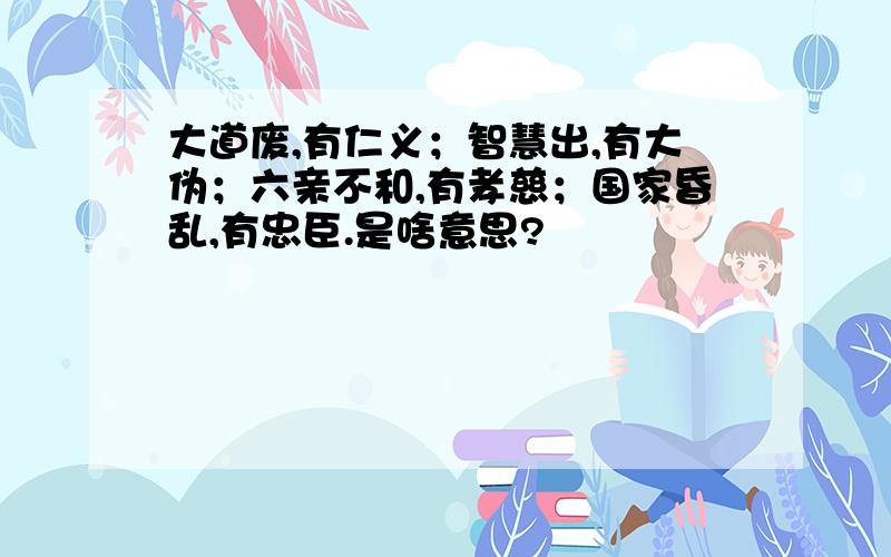 大道废,有仁义；智慧出,有大伪；六亲不和,有孝慈；国家昏乱,有忠臣.是啥意思?