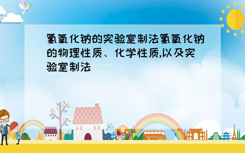 氢氧化钠的实验室制法氢氧化钠的物理性质、化学性质,以及实验室制法