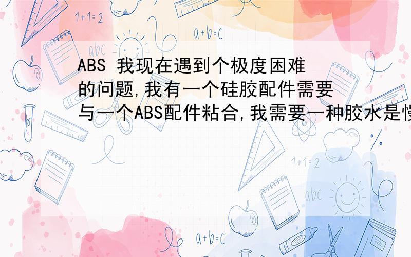 ABS 我现在遇到个极度困难的问题,我有一个硅胶配件需要与一个ABS配件粘合,我需要一种胶水是慢干的,起码30分钟后才干