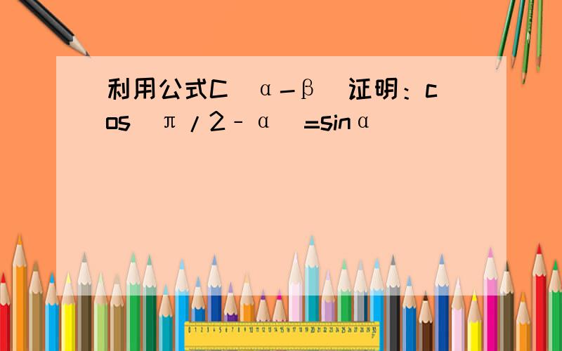 利用公式C（α-β）证明：cos（π/2﹣α）=sinα