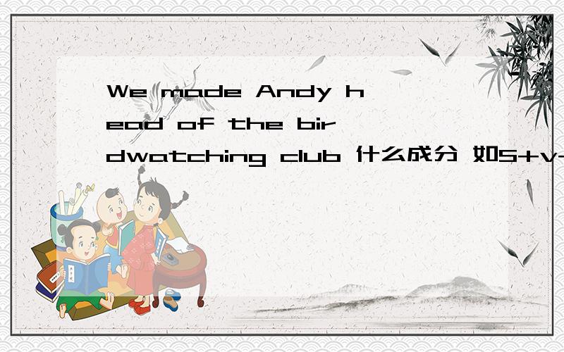 We made Andy head of the birdwatching club 什么成分 如S+v+p