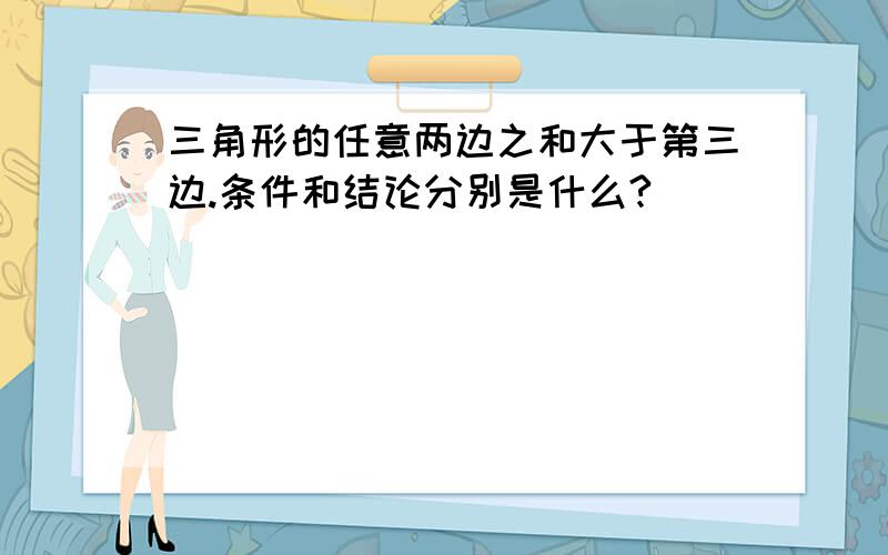 三角形的任意两边之和大于第三边.条件和结论分别是什么?