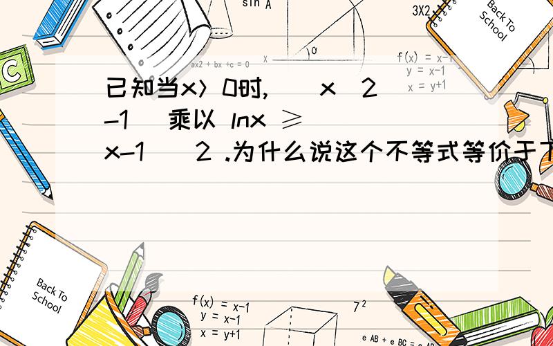 已知当x＞0时,[(x^2)-1] 乘以 lnx ≥ (x-1)^2 .为什么说这个不等式等价于下面两种情况?