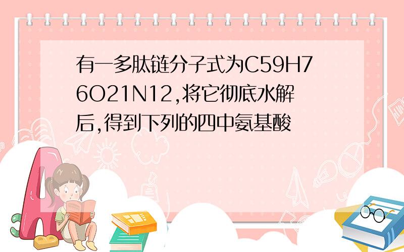 有一多肽链分子式为C59H76O21N12,将它彻底水解后,得到下列的四中氨基酸