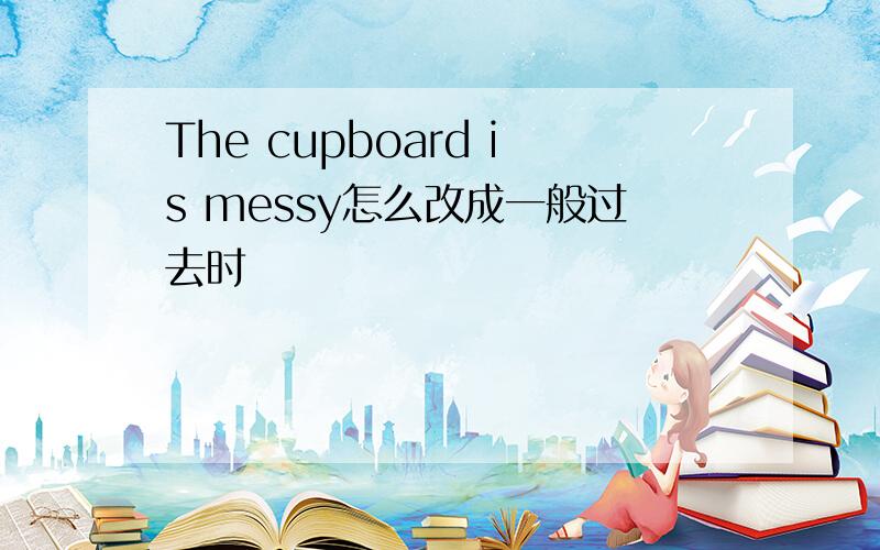 The cupboard is messy怎么改成一般过去时