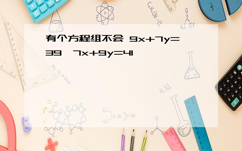 有个方程组不会 9x+7y=39,7x+9y=41