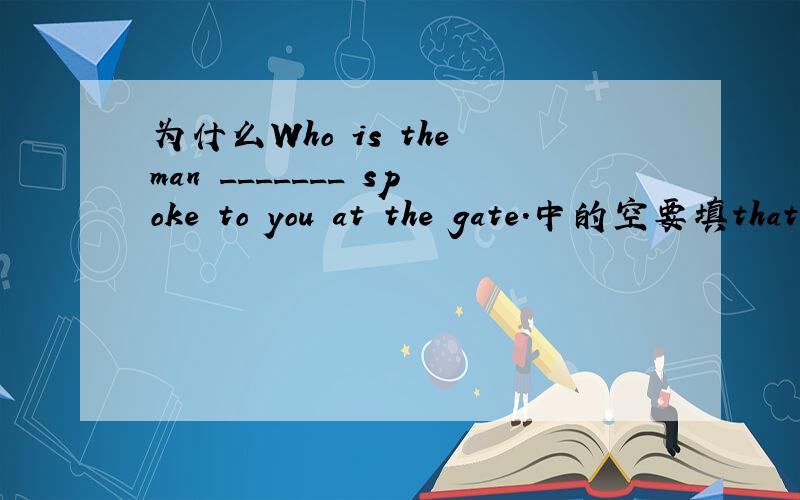 为什么Who is the man _______ spoke to you at the gate.中的空要填that