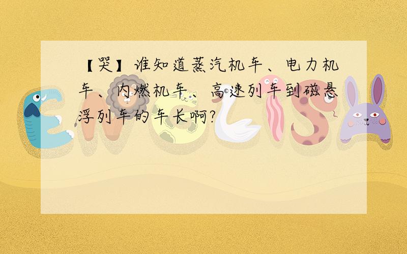 【哭】谁知道蒸汽机车、电力机车、内燃机车、高速列车到磁悬浮列车的车长啊?