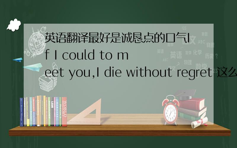 英语翻译最好是诚恳点的口气If I could to meet you,I die without regret 这么翻