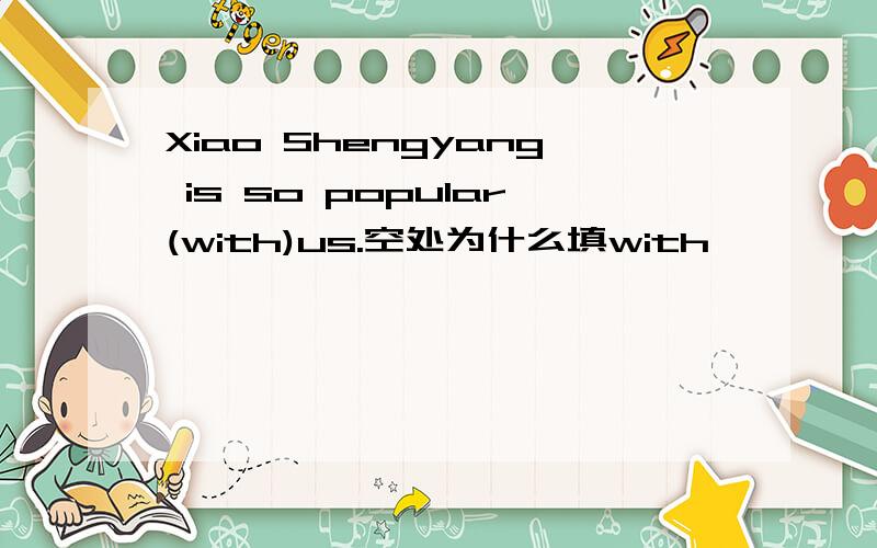 Xiao Shengyang is so popular(with)us.空处为什么填with