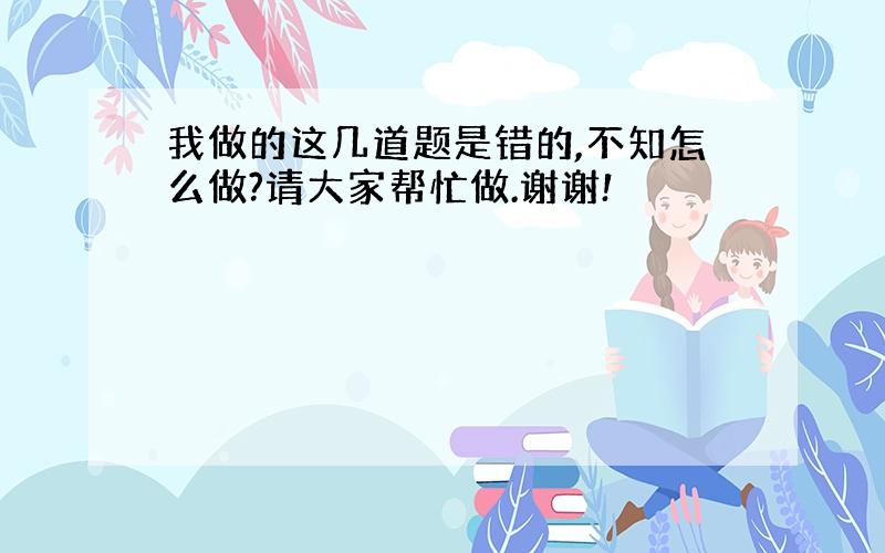 我做的这几道题是错的,不知怎么做?请大家帮忙做.谢谢!