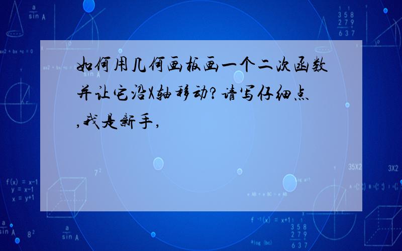 如何用几何画板画一个二次函数并让它沿X轴移动?请写仔细点,我是新手,