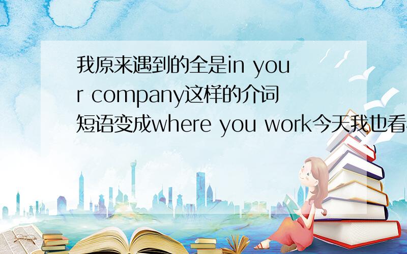 我原来遇到的全是in your company这样的介词短语变成where you work今天我也看懂了,不过老大