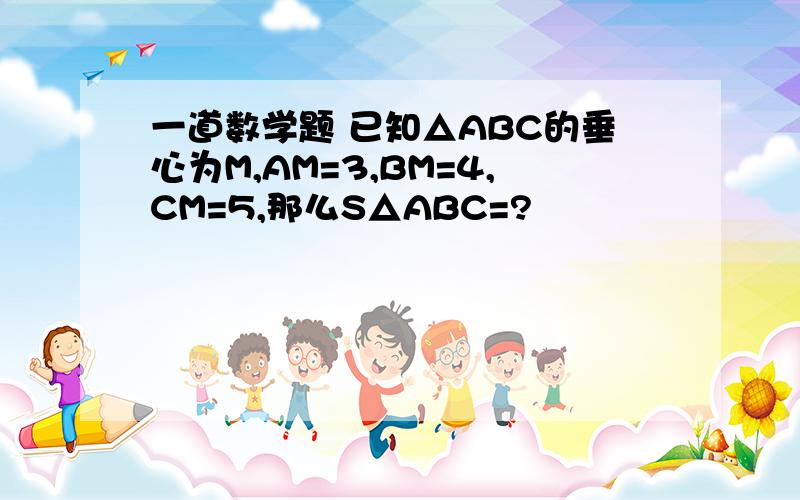 一道数学题 已知△ABC的垂心为M,AM=3,BM=4,CM=5,那么S△ABC=?