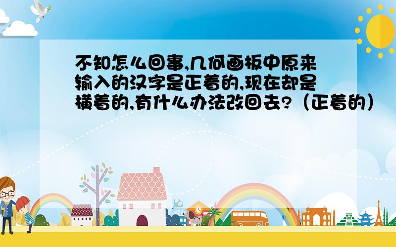 不知怎么回事,几何画板中原来输入的汉字是正着的,现在却是横着的,有什么办法改回去?（正着的）