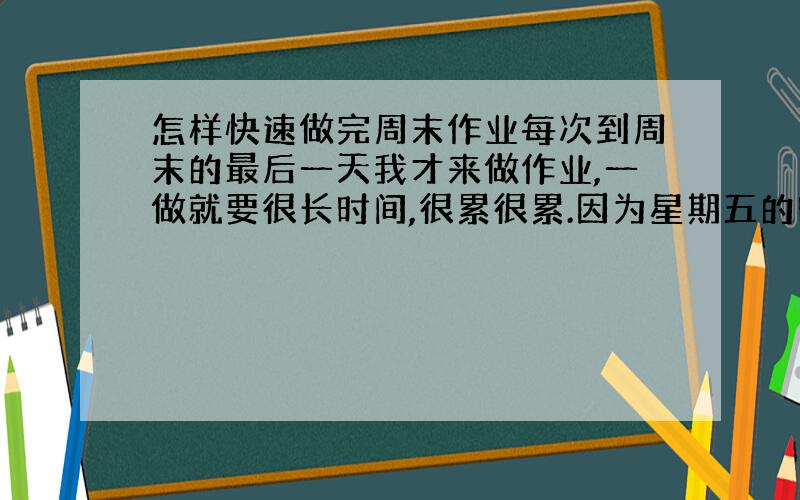 怎样快速做完周末作业每次到周末的最后一天我才来做作业,一做就要很长时间,很累很累.因为星期五的时候觉得刚放假,明天做.可