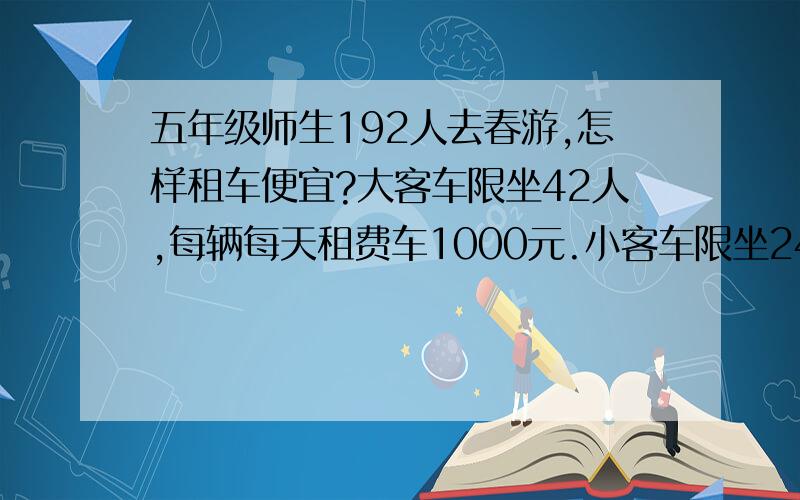 五年级师生192人去春游,怎样租车便宜?大客车限坐42人,每辆每天租费车1000元.小客车限坐24人,每辆每天租费车60