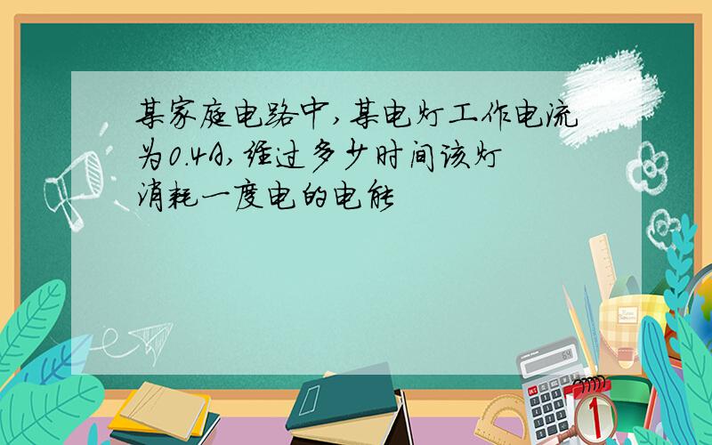 某家庭电路中,某电灯工作电流为0.4A,经过多少时间该灯消耗一度电的电能