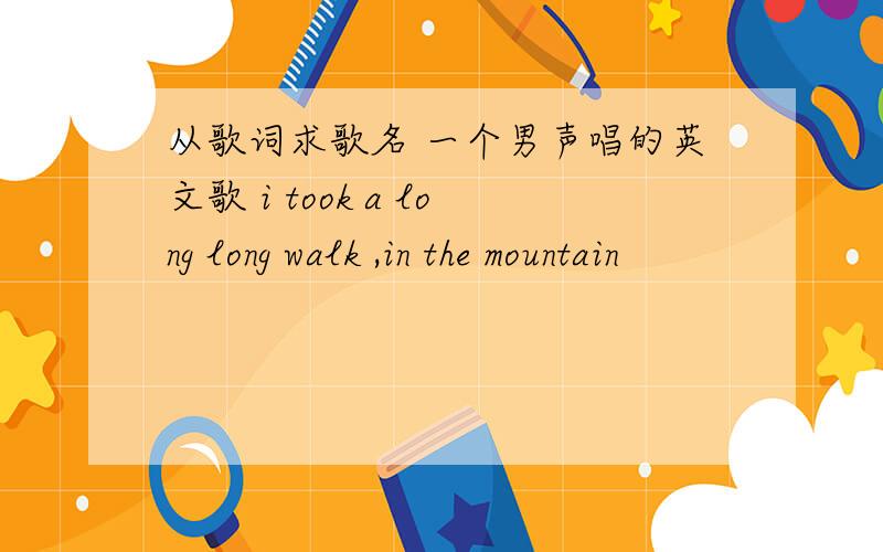 从歌词求歌名 一个男声唱的英文歌 i took a long long walk ,in the mountain