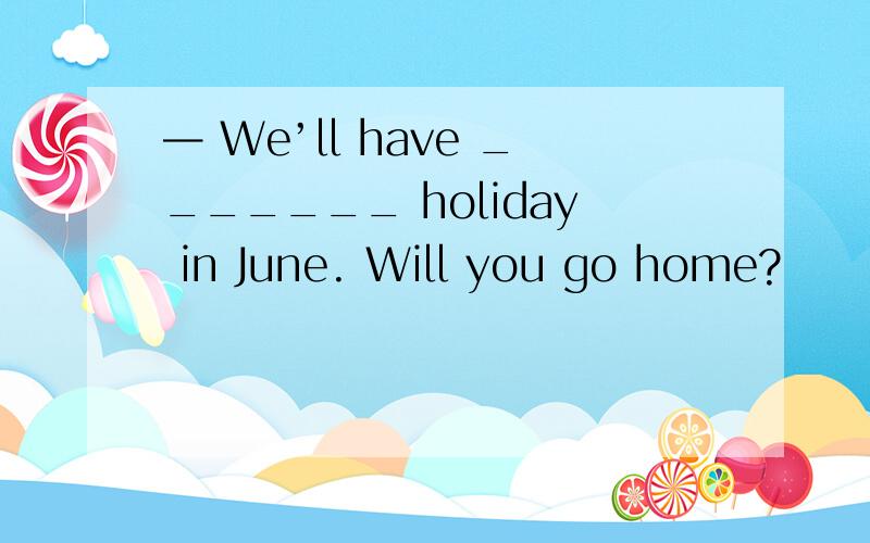 — We’ll have _______ holiday in June. Will you go home?