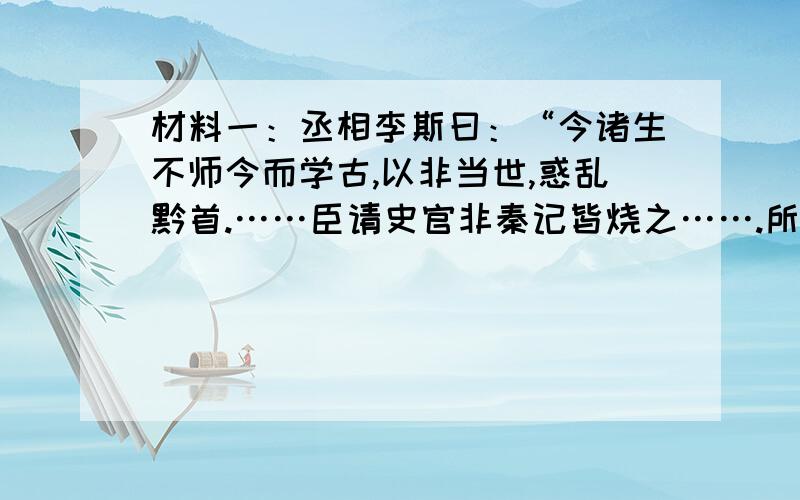 材料一：丞相李斯曰：“今诸生不师今而学古,以非当世,惑乱黔首.……臣请史官非秦记皆烧之…….所不去者医药卜噬种树之书.—