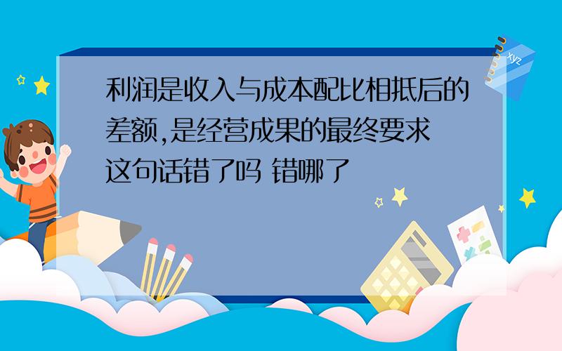 利润是收入与成本配比相抵后的差额,是经营成果的最终要求 这句话错了吗 错哪了