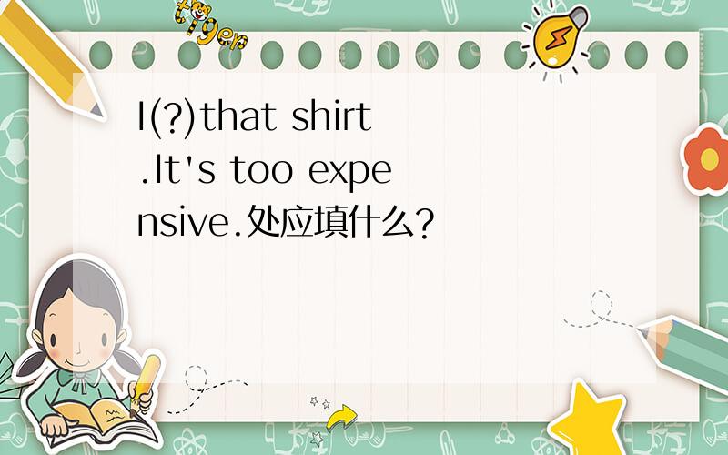 I(?)that shirt.It's too expensive.处应填什么?