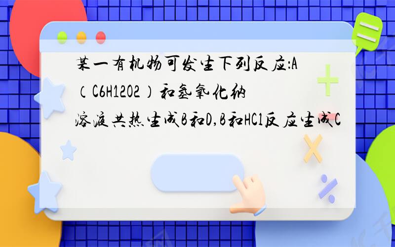 某一有机物可发生下列反应：A（C6H12O2）和氢氧化纳溶液共热生成B和D,B和HCl反应生成C