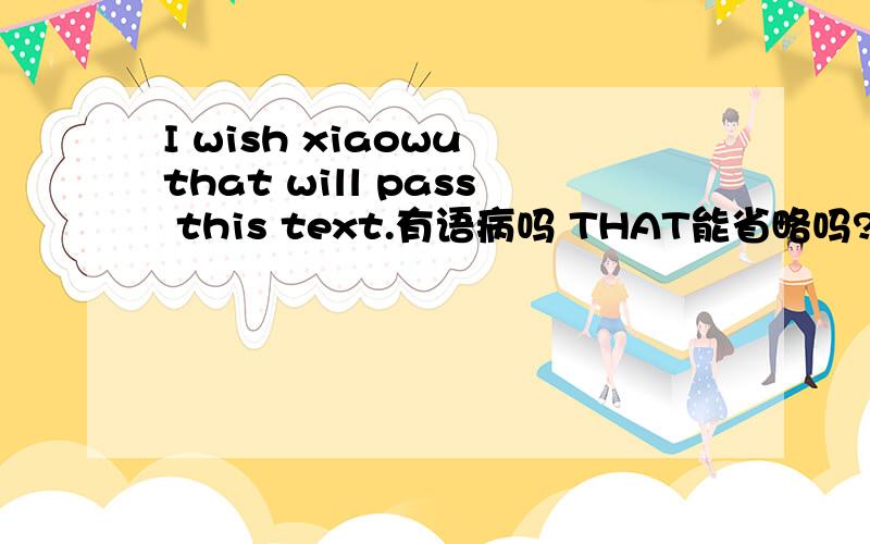 I wish xiaowu that will pass this text.有语病吗 THAT能省略吗?英语翻译