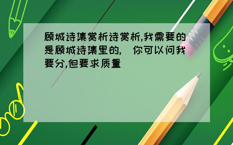 顾城诗集赏析诗赏析,我需要的是顾城诗集里的,（你可以问我要分,但要求质量）