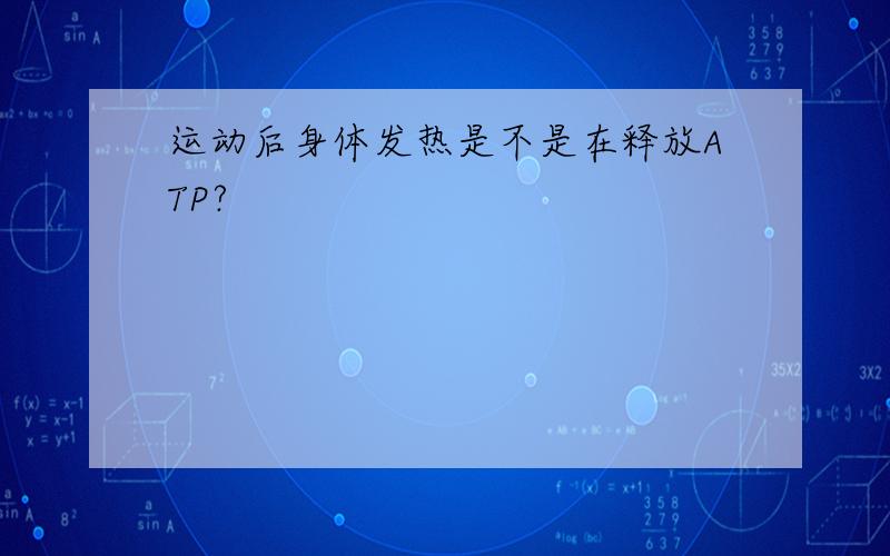 运动后身体发热是不是在释放ATP?