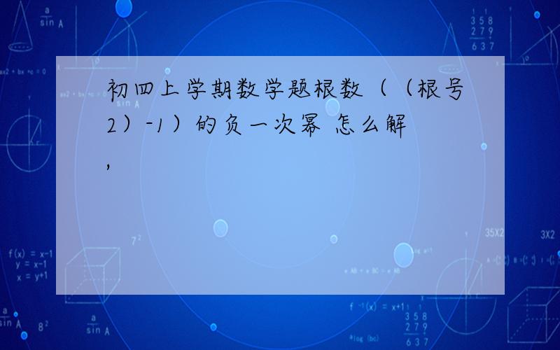 初四上学期数学题根数（（根号2）-1）的负一次幂 怎么解,