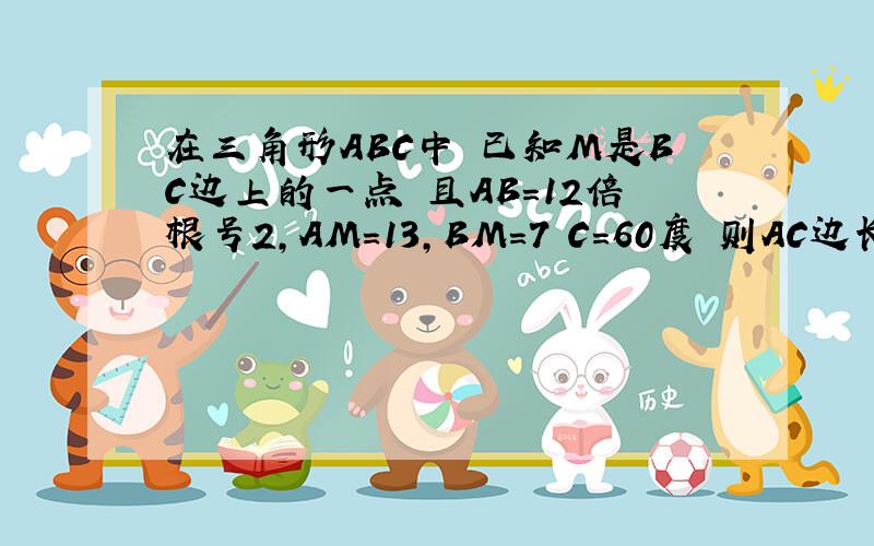 在三角形ABC中 已知M是BC边上的一点 且AB=12倍根号2,AM=13,BM=7 C=60度 则AC边长为