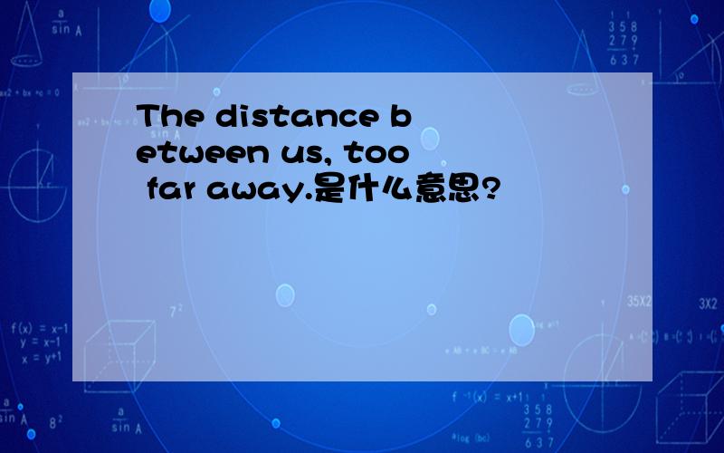 The distance between us, too far away.是什么意思?