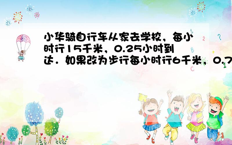 小华骑自行车从家去学校，每小时行15千米，0.25小时到达．如果改为步行每小时行6千米，0.7小时能到达吗？计算后说明理