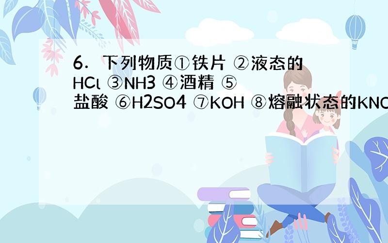 6．下列物质①铁片 ②液态的HCl ③NH3 ④酒精 ⑤盐酸 ⑥H2SO4 ⑦KOH ⑧熔融状态的KNO3 ⑨O2 ⑩B