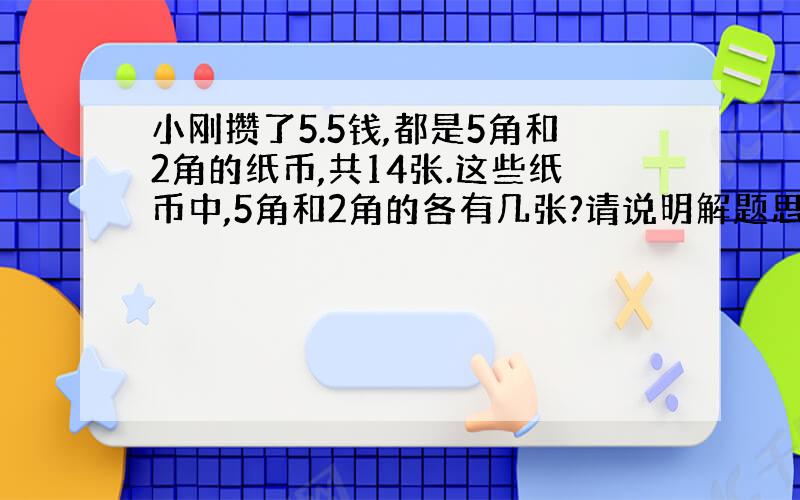 小刚攒了5.5钱,都是5角和2角的纸币,共14张.这些纸币中,5角和2角的各有几张?请说明解题思路,用方程解