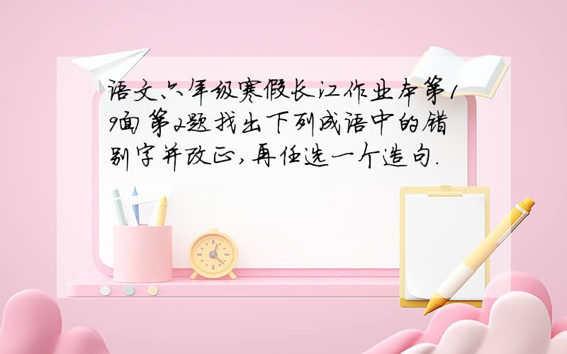 语文六年级寒假长江作业本第19面第2题找出下列成语中的错别字并改正,再任选一个造句.